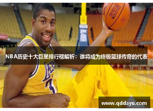 NBA历史十大巨星排行榜解析：谁将成为终极篮球传奇的代表